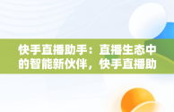 快手直播助手：直播生态中的智能新伙伴，快手直播助手和快手直播伴侣有什么区别 