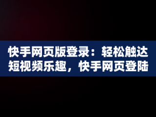 快手网页版登录：轻松触达短视频乐趣，快手网页登陆版 