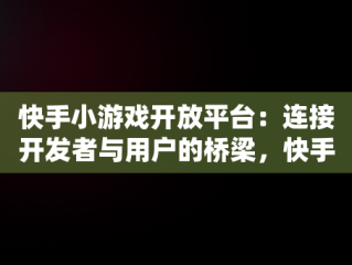 快手小游戏开放平台：连接开发者与用户的桥梁，快手小游戏开放平台官网 