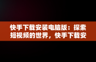 快手下载安装电脑版：探索短视频的世界，快手下载安装电脑版怎么下载 