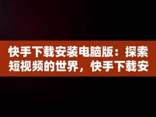 快手下载安装电脑版：探索短视频的世界，快手下载安装电脑版怎么下载 