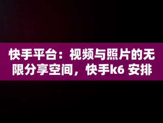 快手平台：视频与照片的无限分享空间，快手k6 安排视频在线看 