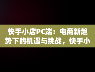 快手小店PC端：电商新趋势下的机遇与挑战，快手小店pc端登录入口 