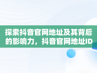 探索抖音官网地址及其背后的影响力，抖音官网地址ID 