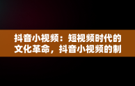 抖音小视频：短视频时代的文化革命，抖音小视频的制作 