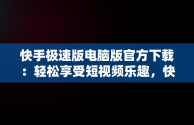 快手极速版电脑版官方下载：轻松享受短视频乐趣，快手极速版电脑版官方下载 