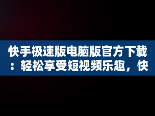 快手极速版电脑版官方下载：轻松享受短视频乐趣，快手极速版电脑版官方下载 