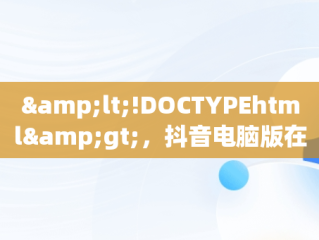 &lt;!DOCTYPEhtml&gt;，抖音电脑版在哪下载 