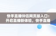 快手直播伴侣网页版入口：开启直播新体验，快手直播伴侣网页版入口下载 