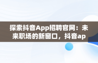 探索抖音App招聘官网：未来职场的新窗口，抖音app招聘官网下载 