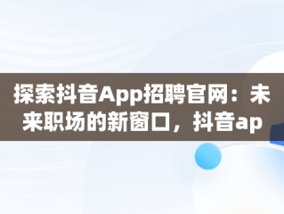 探索抖音App招聘官网：未来职场的新窗口，抖音app招聘官网下载 