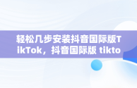 轻松几步安装抖音国际版TikTok，抖音国际版 tiktok怎么安装 