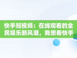 快手短视频：在线观看的全民娱乐新风潮，我想看快手短视频 