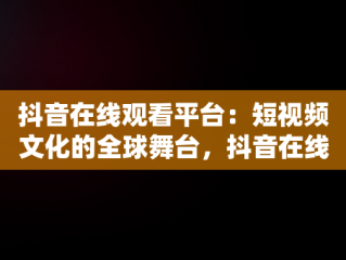 抖音在线观看平台：短视频文化的全球舞台，抖音在线观看平台有哪些 