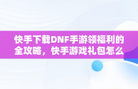 快手下载DNF手游领福利的全攻略，快手游戏礼包怎么领 