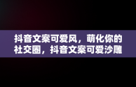 抖音文案可爱风，萌化你的社交圈，抖音文案可爱沙雕 