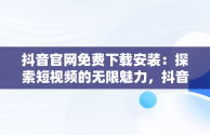 抖音官网免费下载安装：探索短视频的无限魅力，抖音官网免费下载安装手机版 