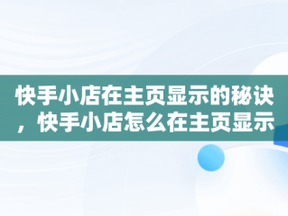 快手小店在主页显示的秘诀，快手小店怎么在主页显示如何关闭 