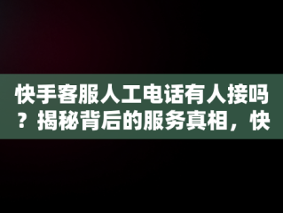 快手客服人工电话有人接吗？揭秘背后的服务真相，快手客服人工电话有人接吗是真的吗 