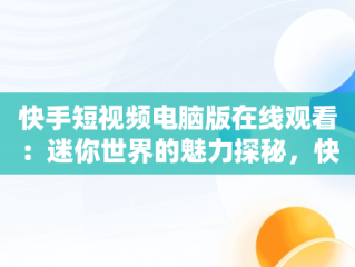 快手短视频电脑版在线观看：迷你世界的魅力探秘，快手怎么在电脑上看视频 