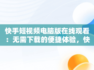 快手短视频电脑版在线观看：无需下载的便捷体验，快手短视频电脑版在线观看不用下载吗 