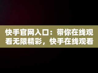 快手官网入口：带你在线观看无限精彩，快手在线观看87881578421580942656830.279.44766218 