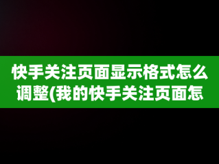 快手关注页面显示格式怎么调整(我的快手关注页面怎么变成大框了)