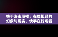 快手海市蜃楼：在线视频的幻象与现实，快手在线观看视频海市蜃楼是真的吗 