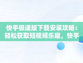 快手极速版下载安装攻略：轻松获取短视频乐趣，快手下载安装极速版2023新版 
