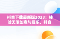 抖音下载最新版2023：体验无限创意与娱乐，抖音 安装 最新版抖音 