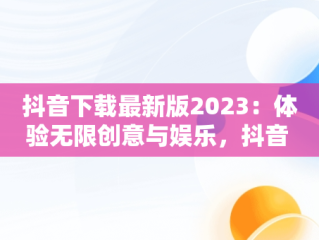 抖音下载最新版2023：体验无限创意与娱乐，抖音 安装 最新版抖音 