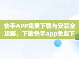 快手APP免费下载与安装全攻略，下载快手app免费下载和安装 