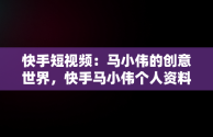 快手短视频：马小伟的创意世界，快手马小伟个人资料 