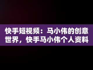 快手短视频：马小伟的创意世界，快手马小伟个人资料 