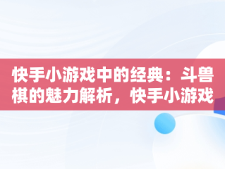快手小游戏中的经典：斗兽棋的魅力解析，快手小游戏斗兽棋找不到了 