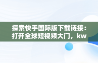 探索快手国际版下载链接：打开全球短视频大门，kwai快手国际版下载链接 