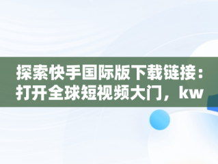 探索快手国际版下载链接：打开全球短视频大门，kwai快手国际版下载链接 