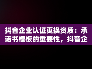 抖音企业认证更换资质：承诺书模板的重要性，抖音企业认证更换资质承诺书模板怎么填 