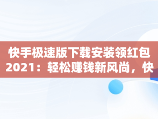 快手极速版下载安装领红包2021：轻松赚钱新风尚，快手极速版下载安装领红包是不是真的 