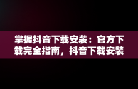 掌握抖音下载安装：官方下载完全指南，抖音下载安装官方下载免费 