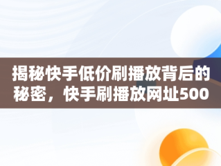 揭秘快手低价刷播放背后的秘密，快手刷播放网址500 