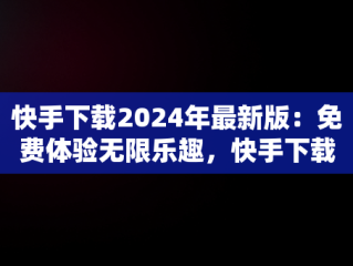 快手下载2024年最新版：免费体验无限乐趣，快手下载2024年最新版免费,7455 