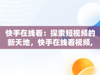 快手在线看：探索短视频的新天地，快手在线看视频,不用登录 