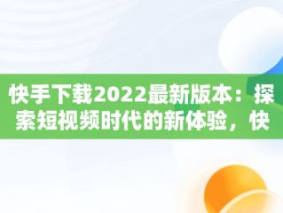 快手下载2022最新版本：探索短视频时代的新体验，快手2022最新版本下载 