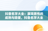 抖音名字大全：展现男性的成熟与稳重，抖音名字大全男成熟稳重两个字 