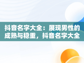 抖音名字大全：展现男性的成熟与稳重，抖音名字大全男成熟稳重两个字 