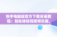 快手电脑版官方下载安装教程：轻松体验短视频乐趣，快手电脑版官方下载安装教程视频 