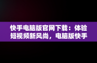 快手电脑版官网下载：体验短视频新风尚，电脑版快手官网下载最新版本 