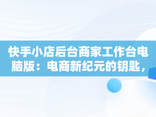 快手小店后台商家工作台电脑版：电商新纪元的钥匙，快手商家平台工作台 