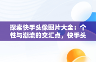 探索快手头像图片大全：个性与潮流的交汇点，快手头像图片大全 唯美 